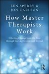How Master Therapists Work:
Effecting Change from the First through the Last Session and Beyond